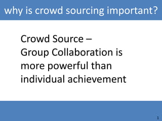 why is crowd sourcing important?

   Crowd Source –
   Group Collaboration is
   more powerful than
   individual achievement


                               1
 