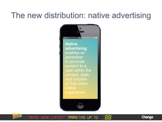 The new distribution: native advertising
Native
advertising
enables an
advertiser
to promote
content to a
user within the
context, style
and function
of that users
online
experience.
 
