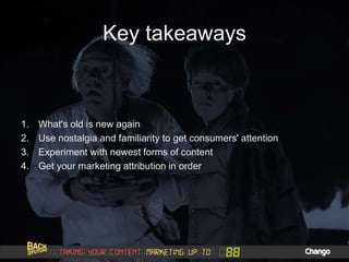 Key takeaways
1. What's old is new again
2. Use nostalgia and familiarity to get consumers' attention
3. Experiment with newest forms of content
4. Get your marketing attribution in order
 