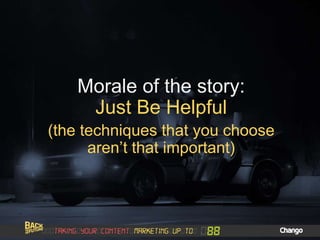 Morale of the story:
Just Be Helpful
(the techniques that you choose
aren’t that important)
 