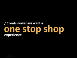 /	
  Clients	
  nowadays	
  want	
  a	
  	
  

one	
  stop	
  shop	
  	
  
experience	
  




 ©	
  2012	
  	
  |	
  Jimmy...