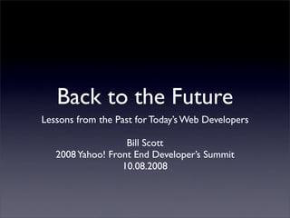 Back to the Future
Lessons from the Past for Today’s Web Developers

                   Bill Scott
   2008 Yahoo! Front End Developer’s Summit
                  10.08.2008
 