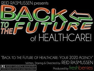 of HEALTHCARE!
REID RASMUSSEN presents
“BACK TO THE FUTURE OF HEALTHCARE: YOUR 2020 AGENCY”
Written, Starring & Directed by REID RASMUSSEN
Produced by freshbeniesSOME MATERIAL MAY NOT BE SUITABLE FOR AMERICA
AGENT GUIDANCE SUGGESTEDR
 