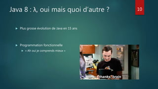 Java 8 : λ, oui mais quoi d’autre ?
 Plus grosse évolution de Java en 15 ans
 Programmation fonctionnelle
 « Ah oui je comprends mieux »
10
 