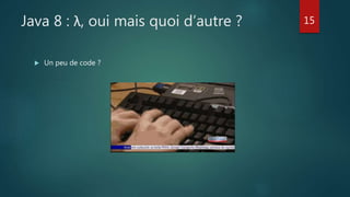 Java 8 : λ, oui mais quoi d’autre ?
 Un peu de code ?
15
 