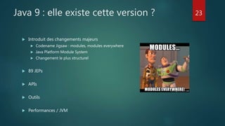 Java 9 : elle existe cette version ?
 Introduit des changements majeurs
 Codename Jigsaw : modules, modules everywhere
 Java Platform Module System
 Changement le plus structurel
 89 JEPs
 APIs
 Outils
 Performances / JVM
23
 