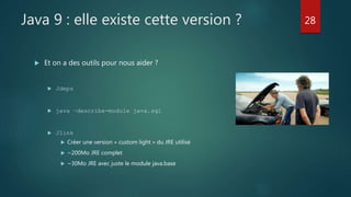 Java 9 : elle existe cette version ?
 Et on a des outils pour nous aider ?
 Jdeps
 java –describe-module java.sql
 Jlink
 Créer une version « custom light » du JRE utilisé
 ~200Mo JRE complet
 ~30Mo JRE avec juste le module java.base
28
 