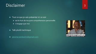 Disclaimer
 Tout ce que je vais présenter ici ce soir
 est le fruit de ma pure compréhension personnelle
 n’engage que moi
 Talk plutôt technique
 jerome.tamborini@gmail.com
3
 
