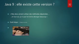 Java 9 : elle existe cette version ?
 « Mes devs aiment utiliser des méthodes dépréciées …
…en tout cas, ça n’a pas l’air de les déranger beaucoup »
 Outil dispo : jdeprscan

32
 