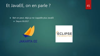 Et JavaEE, on en parle ?
 Bah on peut, déjà ça ne s’appelle plus JavaEE
 Depuis 09/2017
45
 