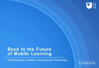 Back to the Future
of Mobile Learning
Mike Sharples, Institute of Educational Technology
 