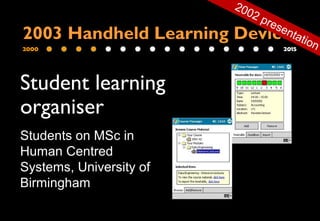 2000 2015
2003 Handheld Learning Device
Student learning
organiser
Students on MSc in
Human Centred
Systems, University of
Birmingham
2002 presentation
 