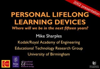 PERSONAL LIFELONG
LEARNING DEVICES
Where will we be in the next fifteen years?
Mike Sharples
Kodak/Royal Academy of Engineering
Educational Technology Research Group
University of Birmingham
2002 presentation
 