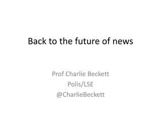 Back to the future of news
Prof Charlie Beckett
Polis/LSE
@CharlieBeckett
 
