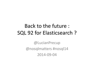 Back to the future :
SQL 92 for Elasticsearch ?
@LucianPrecup
@nosqlmatters #nosql14
2014-09-04
 