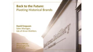 Back to the Future:
Pivoting Historical Brands
David Ferguson
Sales Manager,
Isle of Arran Distillers
@ArranWhisky
#Pivoti...