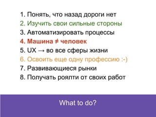 PrinciplesWhat to do?
1. Понять, что назад дороги нет
2. Изучить свои сильные стороны
3. Автоматизировать процессы
4. Машина ≠ человек
5. UX → во все сферы жизни
6. Освоить еще одну профессию :-)
7. Развивающиеся рынки
8. Получать роялти от своих работ
 