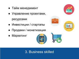 Principles3. Business skilled
● Тайм менеджмент
● Управление проектами,
ресурсами
● Инвестиции / стартапы
● Продажи / монетизация
● Маркетинг
 