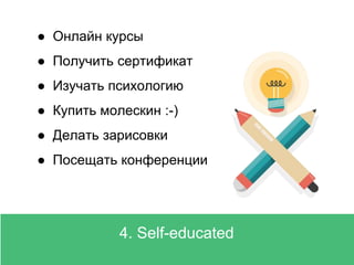 Principles4. Self-educated
● Онлайн курсы
● Получить сертификат
● Изучать психологию
● Купить молескин :-)
● Делать зарисовки
● Посещать конференции
 