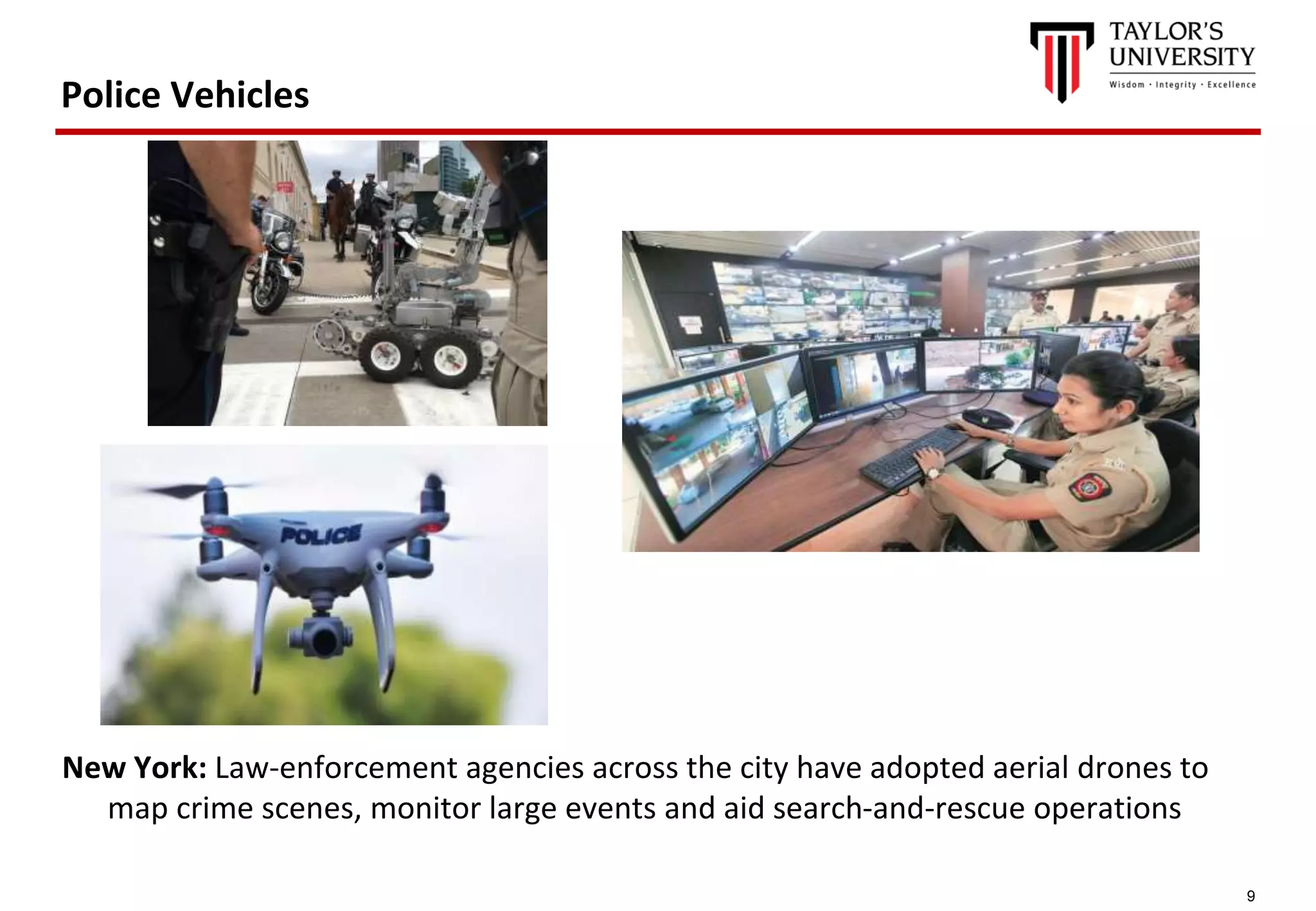 9
Police Vehicles
New York: Law-enforcement agencies across the city have adopted aerial drones to
map crime scenes, monitor large events and aid search-and-rescue operations
 