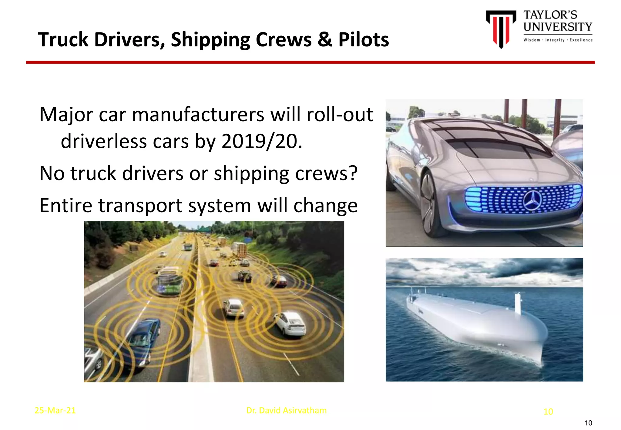 10
Truck Drivers, Shipping Crews & Pilots
Major car manufacturers will roll-out
driverless cars by 2019/20.
No truck drivers or shipping crews?
Entire transport system will change
25-Mar-21 Dr. David Asirvatham 10
 