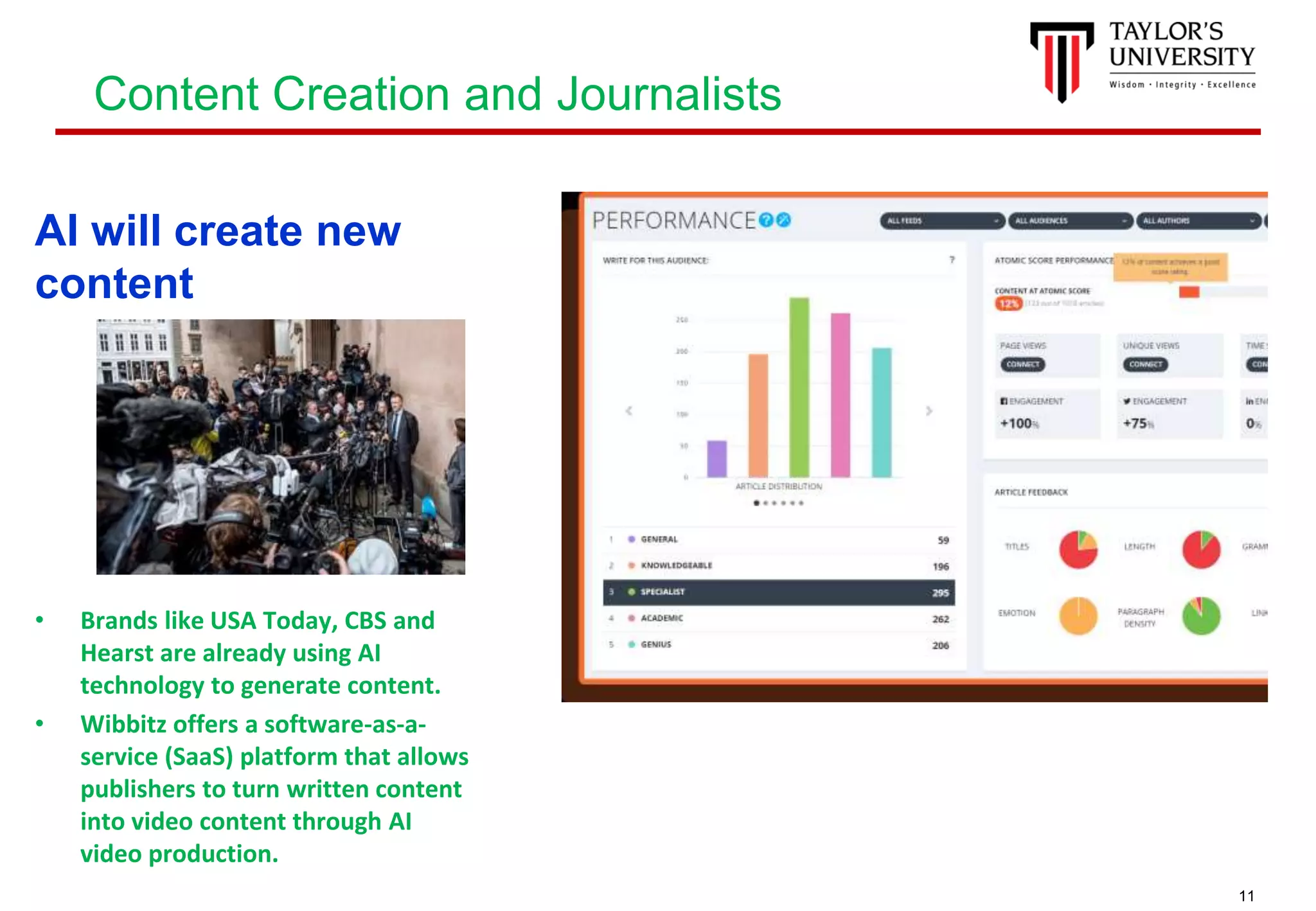 11
AI will create new
content
• Brands like USA Today, CBS and
Hearst are already using AI
technology to generate content.
• Wibbitz offers a software-as-a-
service (SaaS) platform that allows
publishers to turn written content
into video content through AI
video production.
Content Creation and Journalists
 