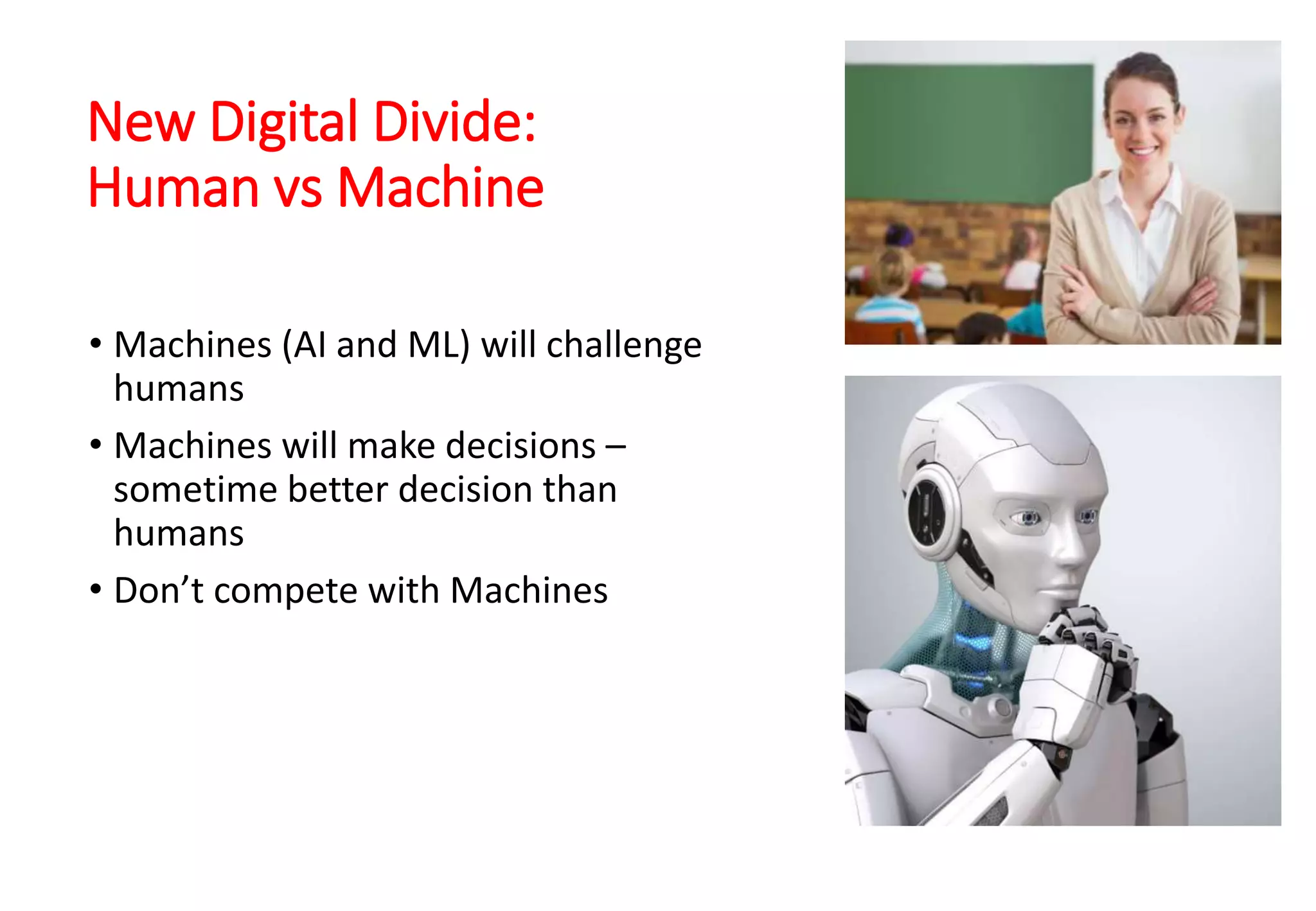 New Digital Divide:
Human vs Machine
• Machines (AI and ML) will challenge
humans
• Machines will make decisions –
sometime better decision than
humans
• Don’t compete with Machines
 