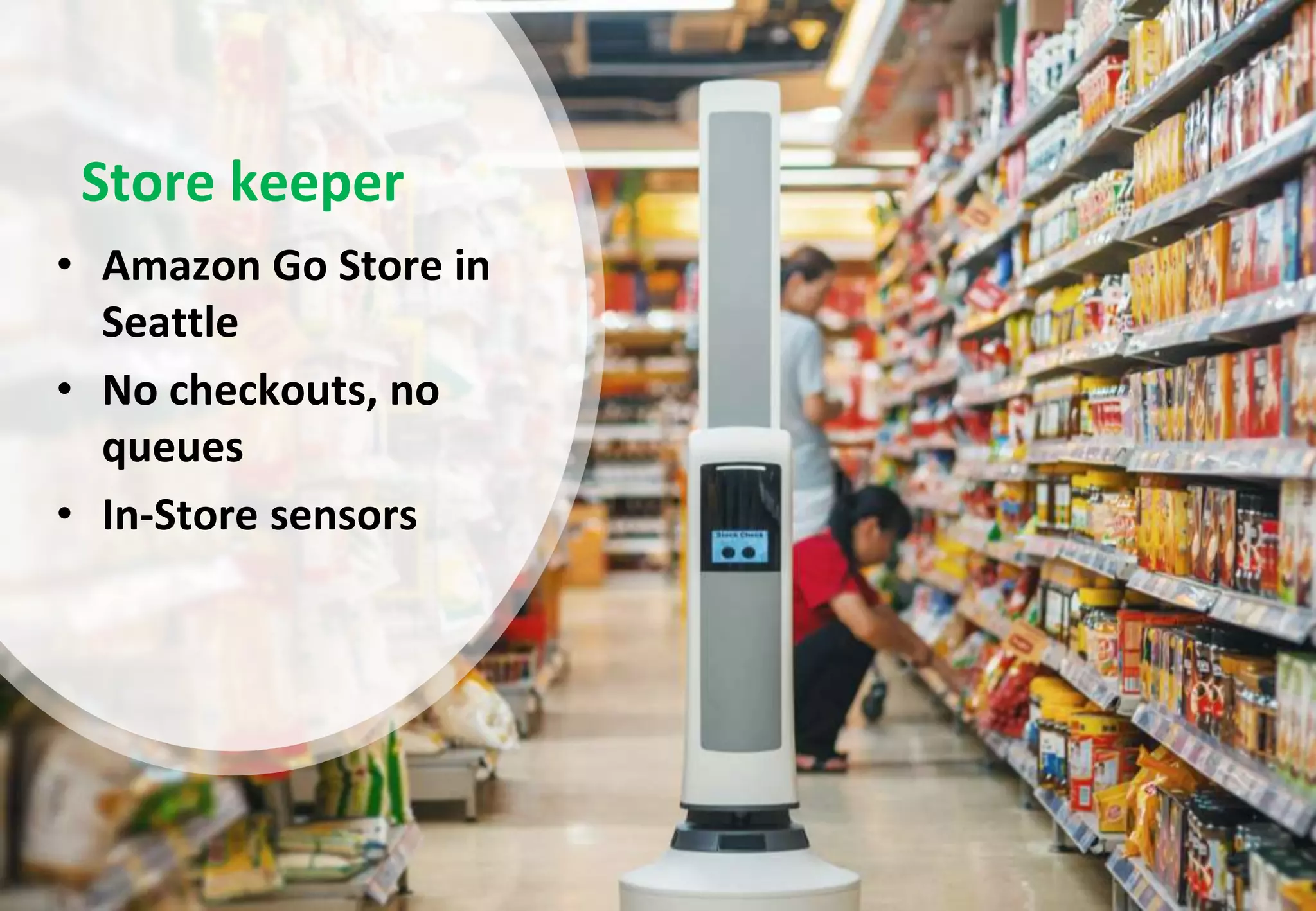 8
Store keeper
• Amazon Go Store in
Seattle
• No checkouts, no
queues
• In-Store sensors
 