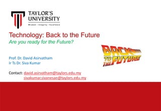 Technology: Back to the Future
Are you ready for the Future?
Prof. Dr. David Asirvatham
Ir Ts Dr. Siva Kumar
Contact: david.asirvatham@taylors.edu.my
sivakumar.sivanesan@taylors.edu.my
 