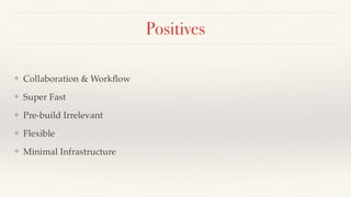 Positives
❖ Collaboration & Workﬂow
❖ Super Fast
❖ Pre-build Irrelevant
❖ Flexible
❖ Minimal Infrastructure
 