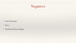 Negatives
❖ Not Dynamic
❖ New
❖ Technical Knowledge
 