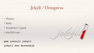 Jekyll / Octopress
❖ History
❖ Ruby
❖ Templates: Liquid
❖ jekyllrb.com
gem install jekyll
jekyll new devweekjk
 