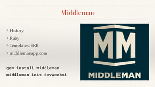 Middleman
❖ History
❖ Ruby
❖ Templates: ERB
❖ middlemanapp.com
gem install middleman
middleman init devweekmi
 