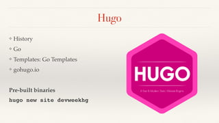 Hugo
❖ History
❖ Go
❖ Templates: Go Templates
❖ gohugo.io
Pre-built binaries
hugo new site devweekhg
 