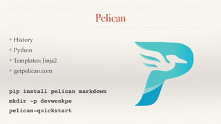 Pelican
❖ History
❖ Python
❖ Templates: Jinja2
❖ getpelican.com
pip install pelican markdown
mkdir -p devweekpe
pelican-quickstart
 