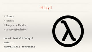 Hakyll
❖ History
❖ Haskell
❖ Templates: Pandoc
❖ jaspervdj.be/hakyll
cabal install hakyll
wait………
hakyll-init devweekhk
 