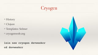 Cryogen
❖ History
❖ Clojure
❖ Templates: Selmer
❖ cryogenweb.org
lein new cryogen devweekcr
cd devweekcr
 