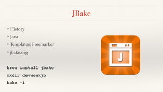 JBake
❖ History
❖ Java
❖ Templates: Freemarker
❖ jbake.org
brew install jbake
mkdir devweekjb
bake -i
 