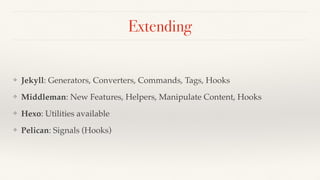 Extending
❖ Jekyll: Generators, Converters, Commands, Tags, Hooks
❖ Middleman: New Features, Helpers, Manipulate Content, Hooks
❖ Hexo: Utilities available
❖ Pelican: Signals (Hooks)
 