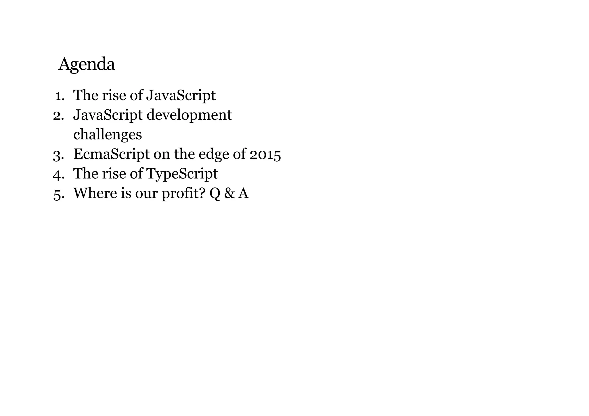 Agenda
1. The rise of JavaScript
2. JavaScript development
challenges
3. EcmaScript on the edge of 2015
4. The rise of TypeScript
5. Where is our profit? Q & A
 