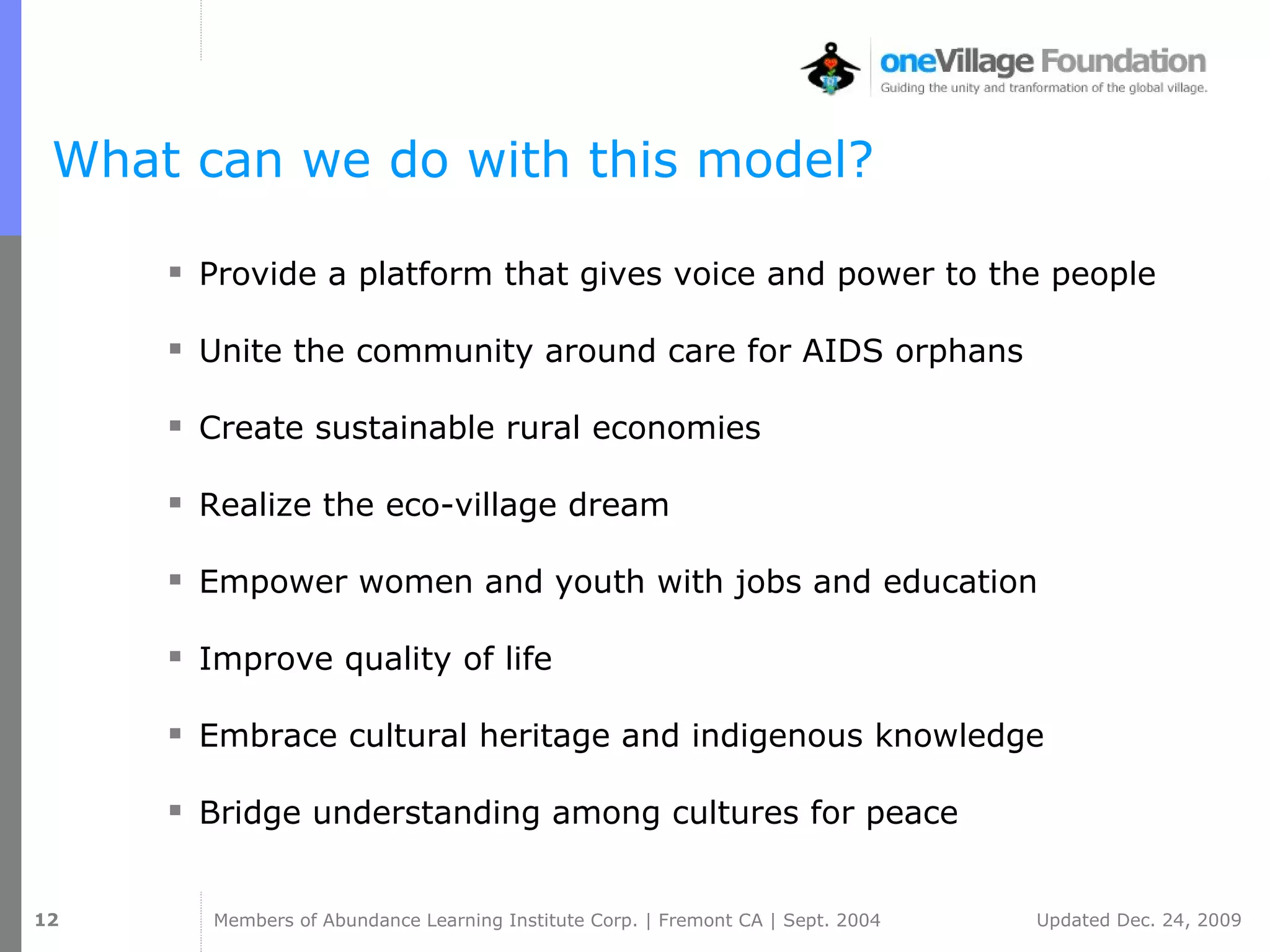 What can we do with this model? Provide a platform that gives voice and power to the people Unite the community around care for AIDS orphans Create sustainable rural economies Realize the eco-village dream Empower women and youth with jobs and education Improve quality of life Embrace cultural heritage and indigenous knowledge Bridge understanding among cultures for peace 