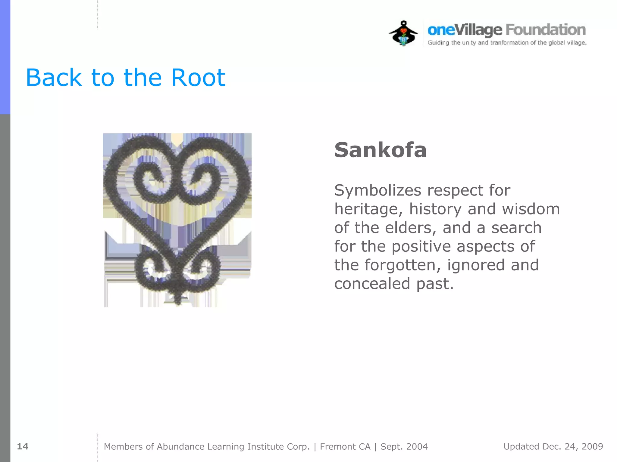 Back to the Root Sankofa Symbolizes respect for heritage, history and wisdom of the elders, and a search for the positive aspects of the forgotten, ignored and concealed past. 