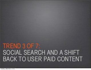 TREND 3 OF 7:
    SOCIAL SEARCH AND A SHIFT
    BACK TO USER PAID CONTENT
Saturday, December 1, 2012
 