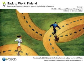 Ann Vourc’h, OECD Directorate for Employment, Labour and Social Affairs
Merja Kauhanen, Labour Institute for Economic Research
Back to Work: Finland
Improving the re-employment prospects of displaced workers Seminar
Ministry of Economic Affairs and Employment
Helsinki, 24 November 2016
 