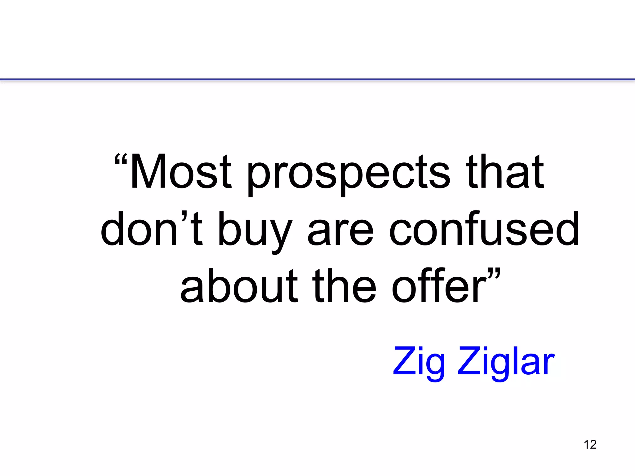 12
Zig Ziglar
“Most prospects that
don’t buy are confused
about the offer”
 