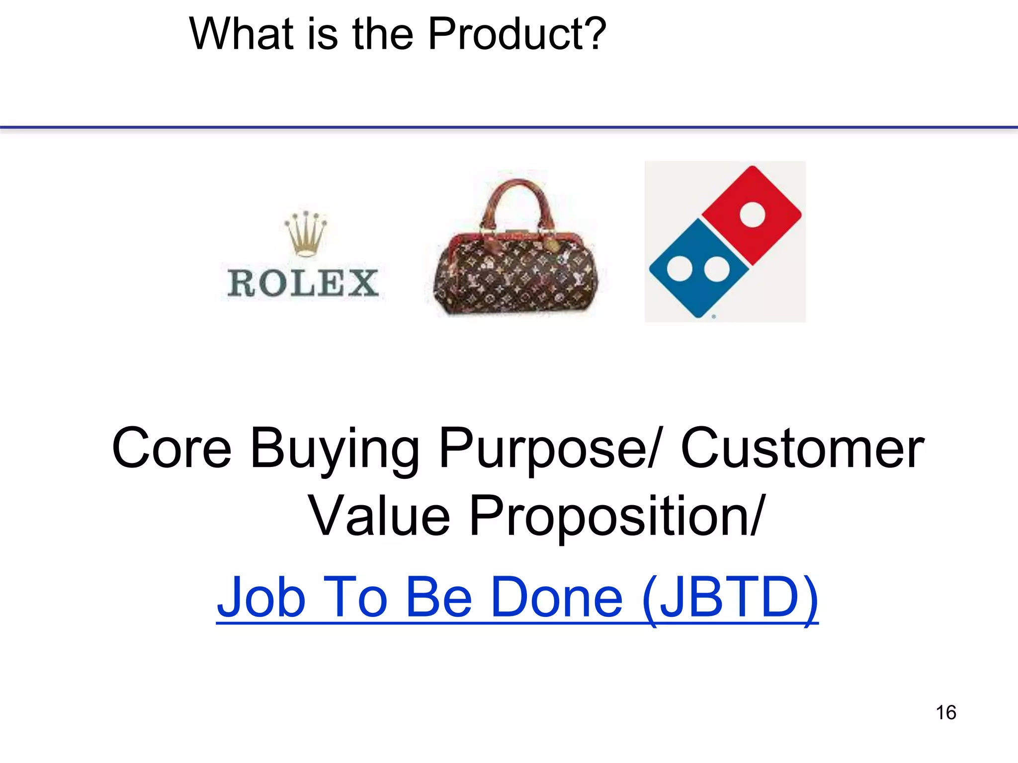 16
What is the Product?
Core Buying Purpose/ Customer
Value Proposition/
Job To Be Done (JBTD)
 