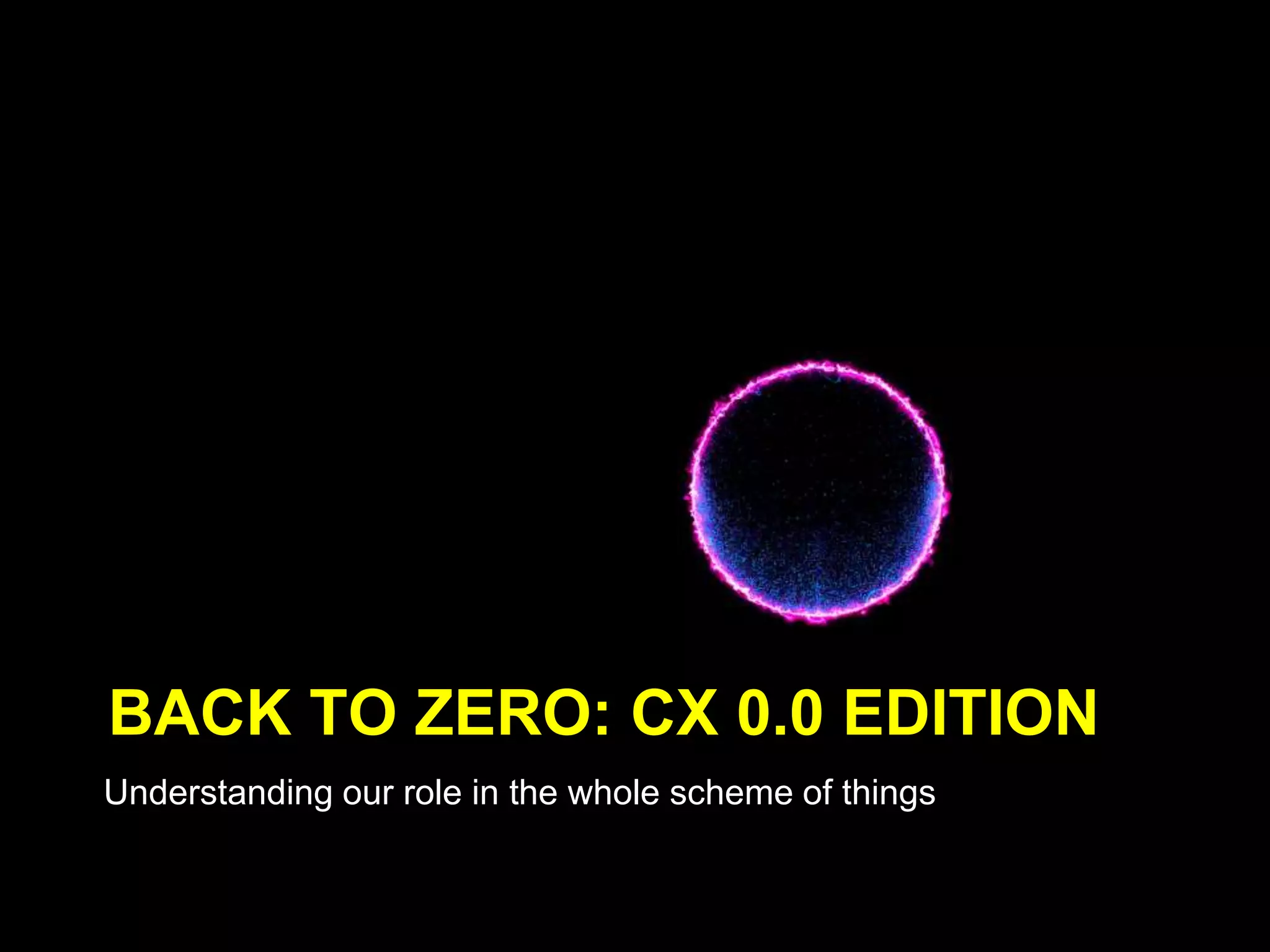 BACK TO ZERO: CX 0.0 EDITION
Understanding our role in the whole scheme of things
 