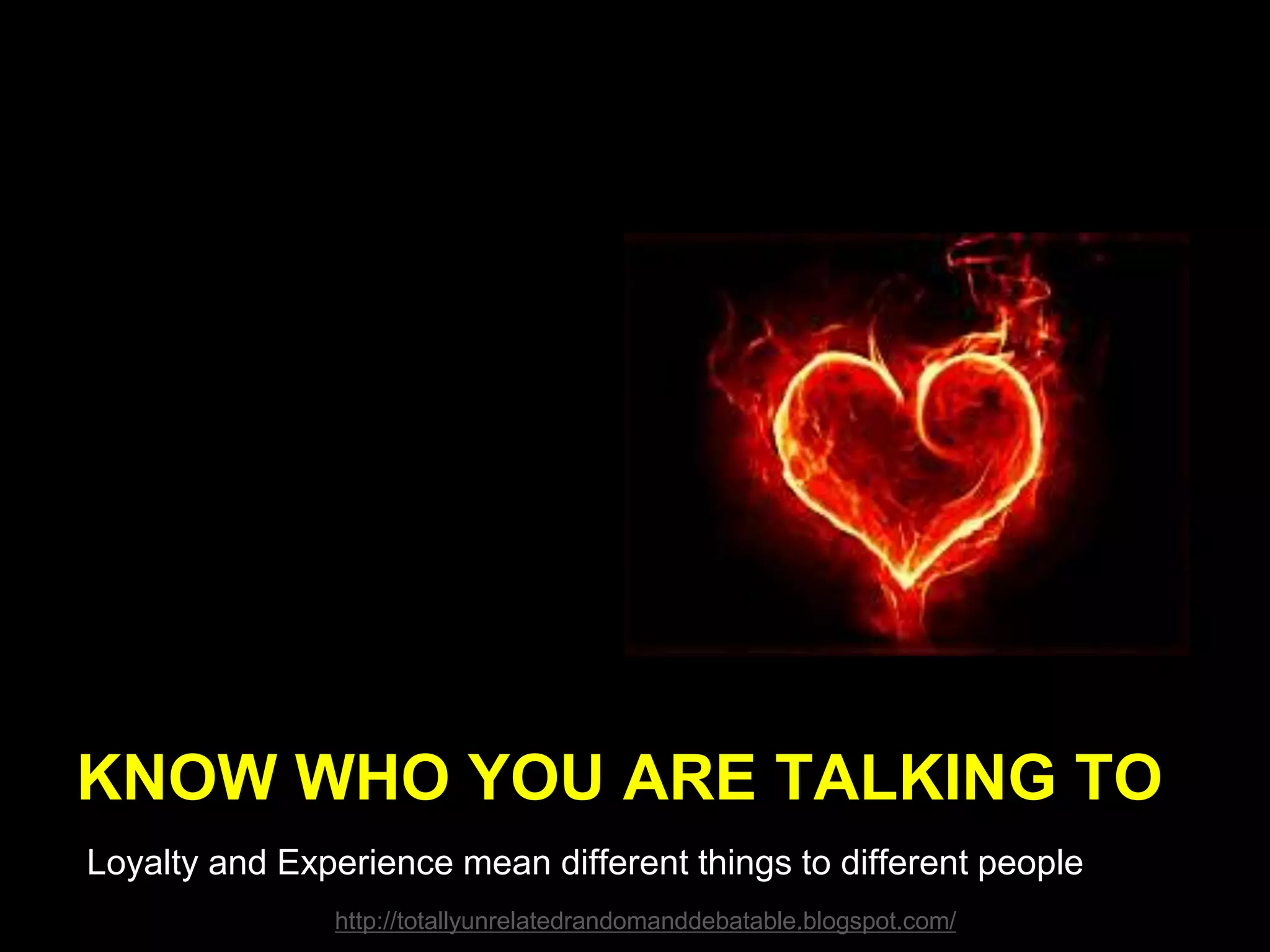 KNOW WHO YOU ARE TALKING TO
Loyalty and Experience mean different things to different people
http://totallyunrelatedrandomanddebatable.blogspot.com/
 