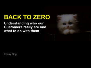 BACK TO ZERO
Understanding who our
Customers really are and
what to do with them
Kenny Ong
 