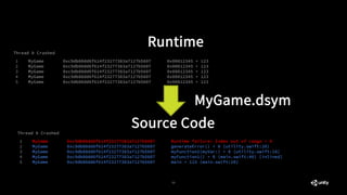 11
Runtime
1
2
3
4
5
MyGame 0xc9db80dd6f614f23277383a7127b5607 0x00012345 + 123
MyGame 0xc9db80dd6f614f23277383a7127b5607 0x00012345 + 123
MyGame 0xc9db80dd6f614f23277383a7127b5607 0x00012345 + 123
MyGame 0xc9db80dd6f614f23277383a7127b5607 0x00012345 + 123
MyGame 0xc9db80dd6f614f23277383a7127b5607 0x00012345 + 123
Thread 0 Crashed
Source Code
1
2
3
4
5
MyGame 0xc9db80dd6f614f23277383a7127b5607 Runtime failure: Index out of range + 0
MyGame 0xc9db80dd6f614f23277383a7127b5607 generateError() + 0 (utility.swift:20)
MyGame 0xc9db80dd6f614f23277383a7127b5607 myFunction2(myVar:) + 0 (utility.swift:10)
MyGame 0xc9db80dd6f614f23277383a7127b5607 myFunction1() + 0 (main.swift:40) [inlined]
MyGame 0xc9db80dd6f614f23277383a7127b5607 main + 123 (main.swift:20)
Thread 0 Crashed
MyGame.dsym
 